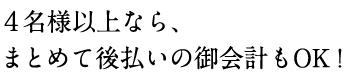 4名様以上なら、まとめて後払いの御会計もOK！